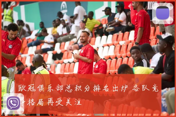 欧冠俱乐部总积分排名出炉 各队竞争格局再受关注