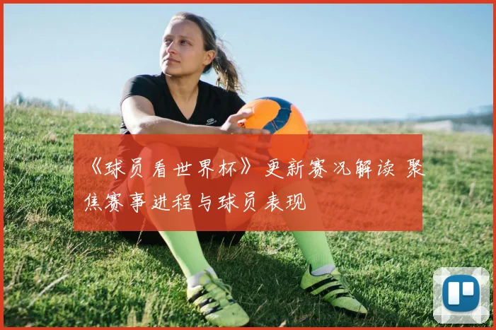 《球员看世界杯》更新赛况解读 聚焦赛事进程与球员表现