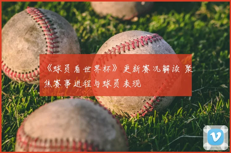 《球员看世界杯》更新赛况解读 聚焦赛事进程与球员表现
