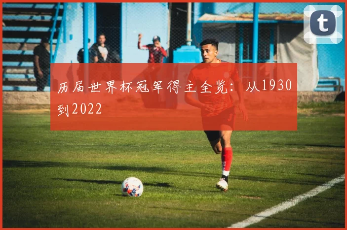 历届世界杯冠军得主全览：从1930到2022