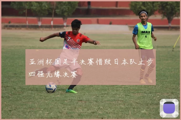 亚洲杯国足半决赛惜败日本队止步四强无缘决赛