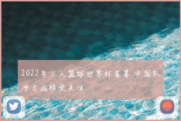 2022年三人篮球世界杯落幕 中国队冲击成绩受关注