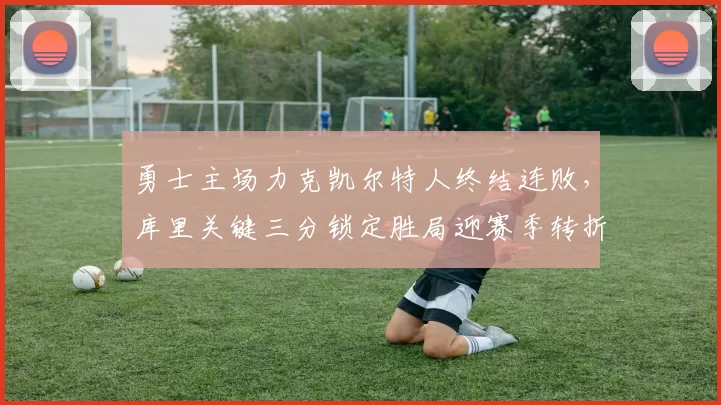 勇士主场力克凯尔特人终结连败，库里关键三分锁定胜局迎赛季转折