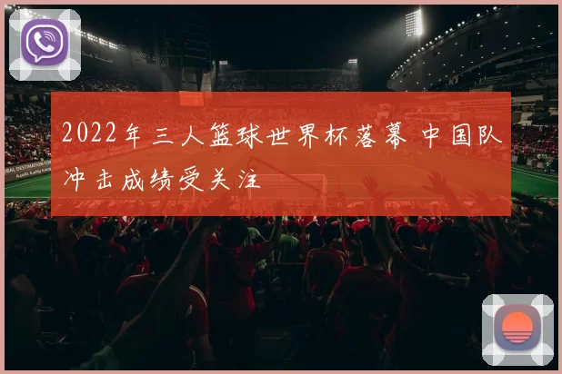 2022年三人篮球世界杯落幕 中国队冲击成绩受关注