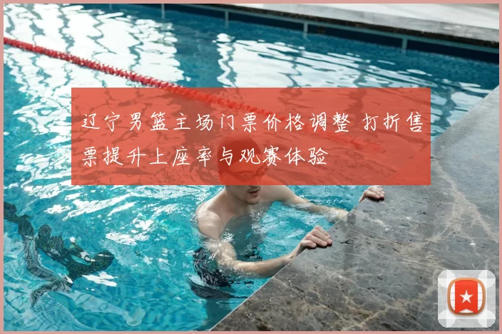 辽宁男篮主场门票价格调整 打折售票提升上座率与观赛体验