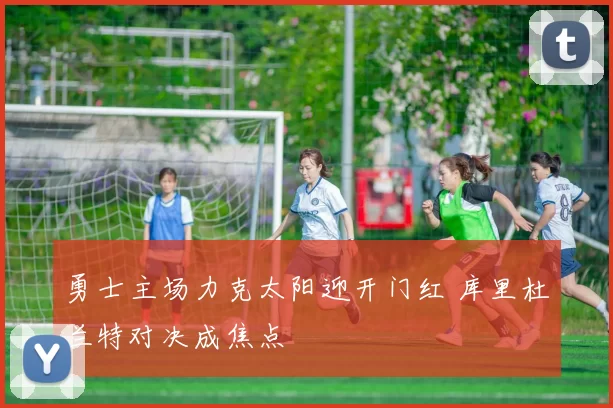 勇士主场力克太阳迎开门红 库里杜兰特对决成焦点