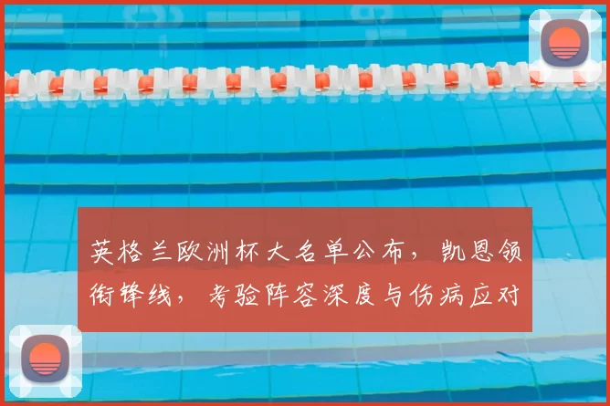 英格兰欧洲杯大名单公布，凯恩领衔锋线，考验阵容深度与伤病应对