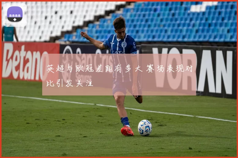 英超与欧冠差距有多大 赛场表现对比引发关注