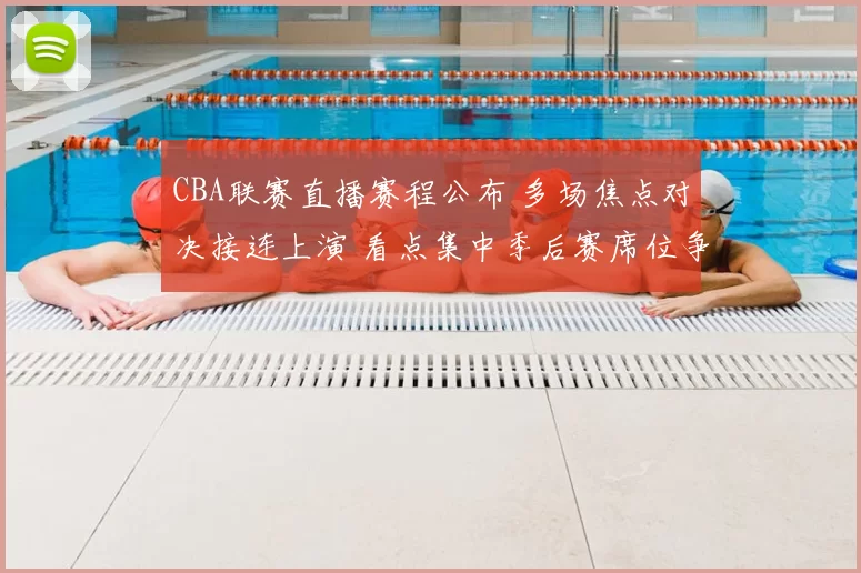 CBA联赛直播赛程公布 多场焦点对决接连上演 看点集中季后赛席位争夺