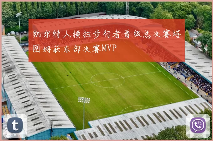 凯尔特人横扫步行者晋级总决赛塔图姆获东部决赛MVP