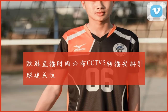 欧冠直播时间公布CCTV5转播安排引球迷关注