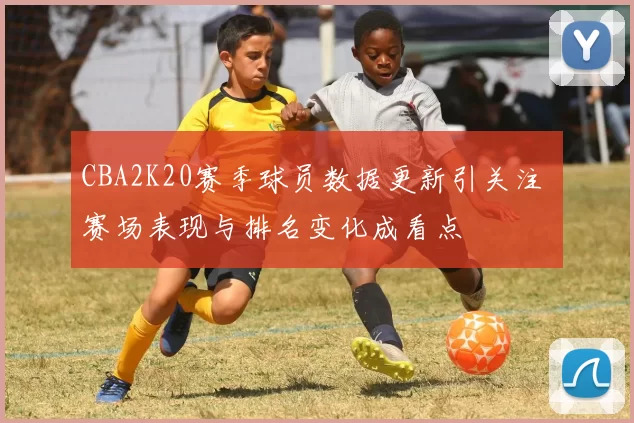 CBA2K20赛季球员数据更新引关注 赛场表现与排名变化成看点