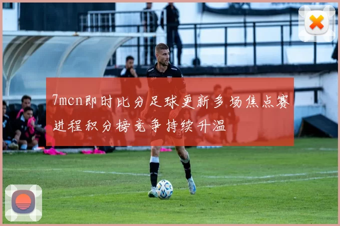 7mcn即时比分足球更新多场焦点赛进程积分榜竞争持续升温