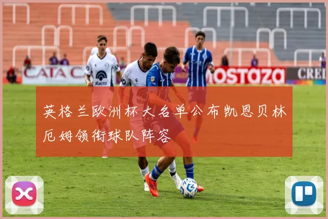 英格兰欧洲杯大名单公布凯恩贝林厄姆领衔球队阵容