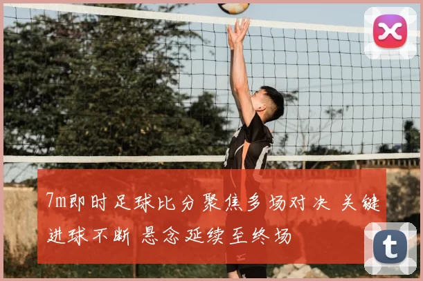 7m即时足球比分聚焦多场对决 关键进球不断 悬念延续至终场
