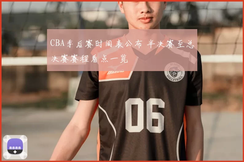 CBA季后赛时间表公布 半决赛至总决赛赛程看点一览