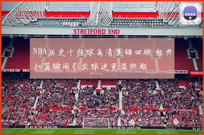NBA历史十佳球高清集锦回顾 经典扣篮瞬间引发球迷重温热潮