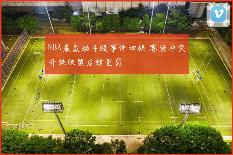 NBA最轰动斗殴事件回顾 赛场冲突升级联盟后续重罚