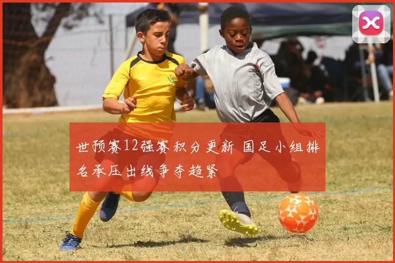世预赛12强赛积分更新 国足小组排名承压出线争夺趋紧