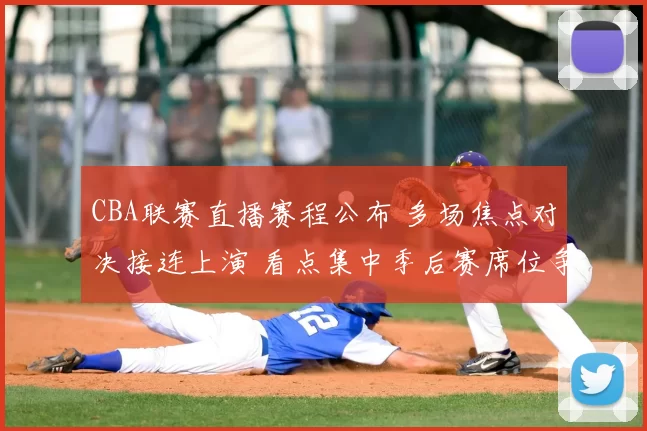 CBA联赛直播赛程公布 多场焦点对决接连上演 看点集中季后赛席位争夺