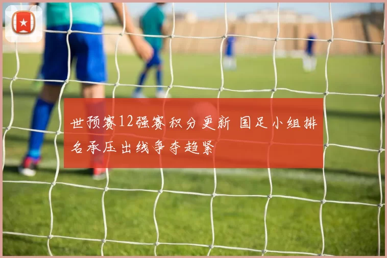 世预赛12强赛积分更新 国足小组排名承压出线争夺趋紧