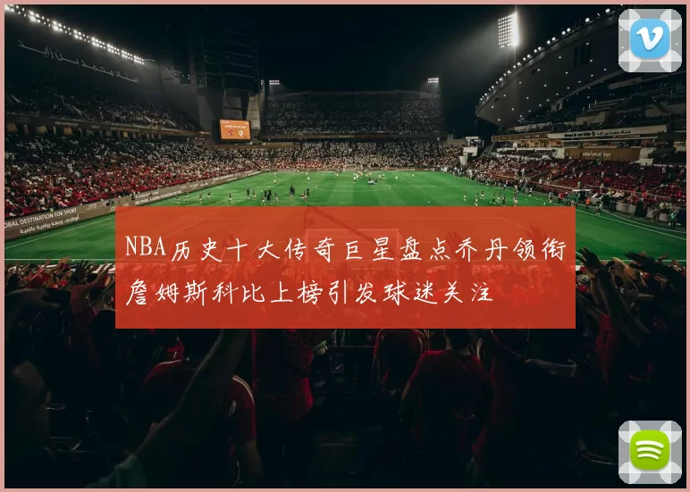 NBA历史十大传奇巨星盘点乔丹领衔詹姆斯科比上榜引发球迷关注