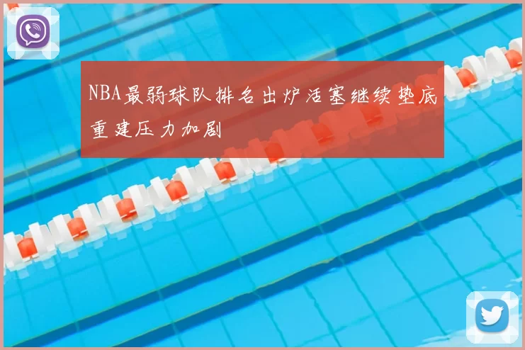 NBA最弱球队排名出炉活塞继续垫底重建压力加剧