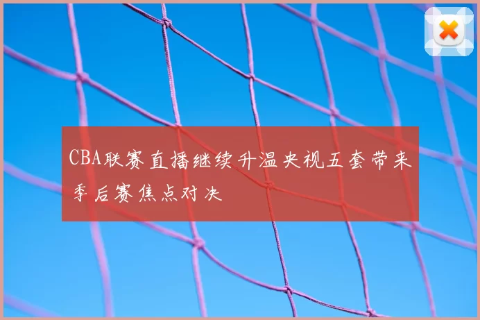 CBA联赛直播继续升温央视五套带来季后赛焦点对决