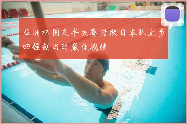 亚洲杯国足半决赛惜败日本队止步四强创当时最佳战绩
