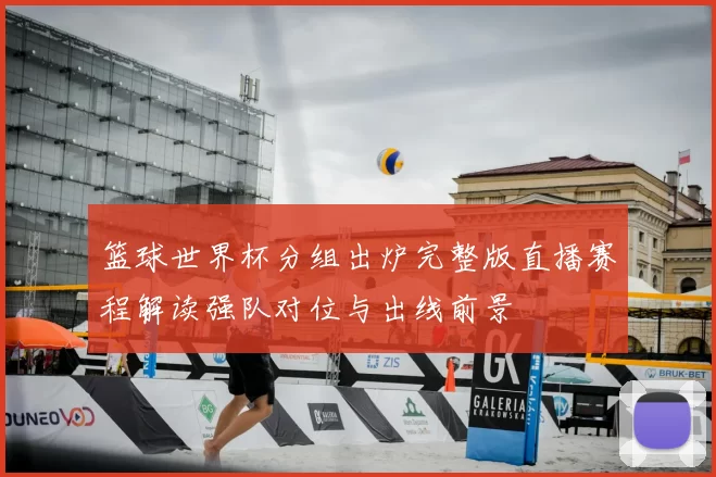 篮球世界杯分组出炉完整版直播赛程解读强队对位与出线前景